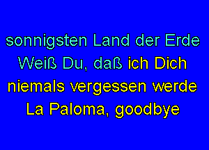 sonnigsten Land der Erde
WeiB Du. daB ich Dich

niemals vergessen werde
La Paloma, goodbye