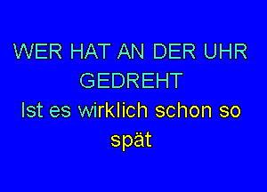 WER HAT AN DER UHR
GEDREHT

Ist es wirklich schon so
spat