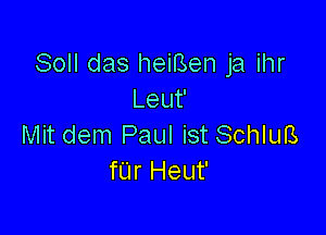 Soll das heiBen ja ihr
Leuf

Mit dem Paul ist SchluB
fL'Ir Heut'