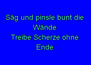 839 und pinsle bunt die
wande

Treibe Scherze ohne
Ende