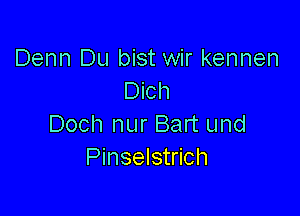 Denn Du bist wir kennen
Dich

Doch nur Bart und
Pinselstrich