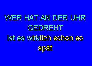 WER HAT AN DER UHR
GEDREHT

Ist es wirklich schon so
spat