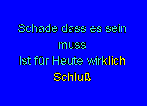 Schade dass es sein
Inuss

Ist far Heute wirklich
Schlufs