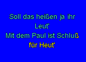 Soll das heiBen ja ihr
Leuf

Mit dem Paul ist SchluB
fL'Ir Heut'