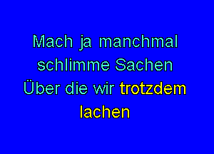 Mach ja manchmal
schlimme Sachen

Uber die wir trotzdem
Iachen