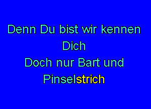 Denn Du bist wir kennen
Dich

Doch nur Bart und
Pinselstrich