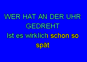 WER HAT AN DER UHR
GEDREHT

Ist es wirklich schon so
spat