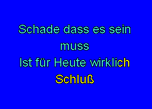 Schade dass es sein
Inuss

Ist far Heute wirklich
Schlufs