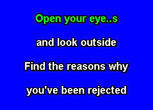 Open your eye..s

and look outside

Find the reasons why

you've been rejected