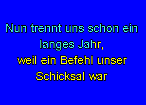 Nun trennt uns schon ein
langes Jahr,

weil ein Befehl unser
Schicksal war