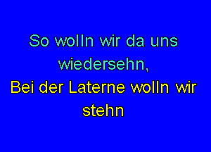 So wolln wir da uns
wiedersehn,

Bei der Laterne wolln wir
stehn