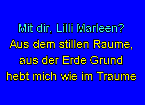 Mit dir, Lilli Marleen?
Aus dem stillen Raume,

aus der Erde Grund
hebt mich wie im Traume