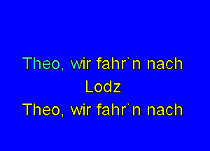 Theo, wir fahr n nach

Lodz
Theo. wir fahr n nach