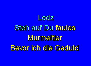 Lodz
Steh auf Du faules

Murmeltier
Bevor ich die Geduld