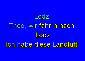 Lodz
Theo, wir fahr n nach

Lodz
Ich habe diese Landluft