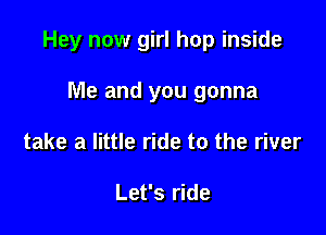 Hey now girl hop inside

Me and you gonna
take a little ride to the river

Let's ride