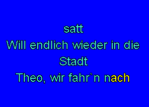 satt
Will endlich wieder in die

Stadt
Theo. wir fahr n nach