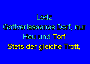 Lodz
Gottverlassenes Dorf, nur

Heu und Torf
Stets der gleiche Trott,