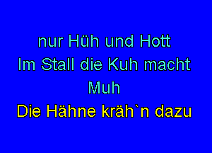 nur HUh und Hott
Im Stall die Kuh macht

Muh
Die Hahne kralTn dazu