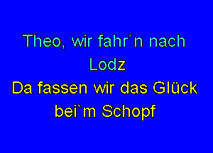 Theo, wir fahfn nach
Lodz

Da fassen wir das GIUck
bei m Schopf