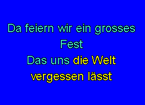 Da feiern wir ein grosses
Fest

Das uns die Welt
vergessen lasst