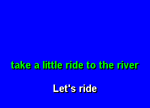 take a little ride to the river

Let's ride