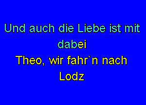 Und auch die Liebe ist mit
dabei

Theo, wir fahr n nach
Lodz