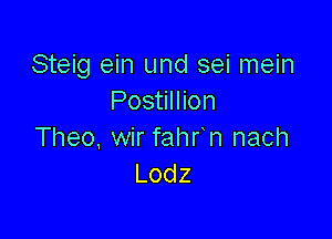 Steig ein und sei mein
Postillion

Theo, wir fahrn nach
Lodz