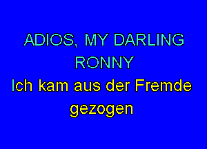 ADIOS, MY DARLING
RONNY

Ich kam aus der Fremde
gezogen