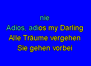 nie
Adios. adios my Darling

Alle Tr'aume vergehen
Sie gehen vorbei