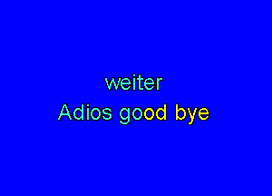 weiter

Adios good bye