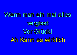 Wenn man ein mal alles
vergisst

Vor GlUck!
Ah Kann es wirklich