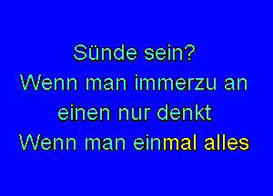 SUnde sein?
Wenn man immerzu an

einen nur denkt
Wenn man einmal alles