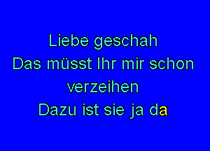 Liebe geschah
Das mUsst lhr mir schon

verzeihen
Dazu ist sie ja da