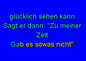 glUcklich sehen kann
Sagt er danni Zu meiner

Zeit
Gab es sowas nicht