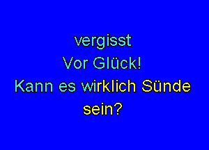 vergisst
Vor GIUck!

Kann es wirklich Stlnde
sein?