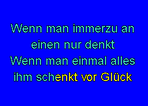 Wenn man immerzu an
einen nur denkt

Wenn man einmal alles
ihm schenkt vor GIUck