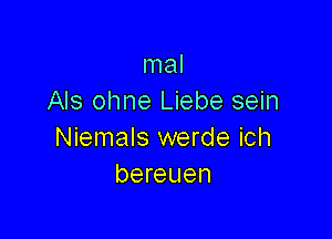 mal
Als ohne Liebe sein

Niemals werde ich
bereuen