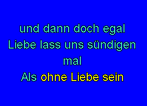 und dann doch egal
Liebe lass uns sUndigen

mal
Als ohne Liebe sein