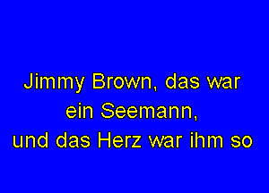 Jimmy Brown, das war

ein Seemann,
und das Herz war ihm so