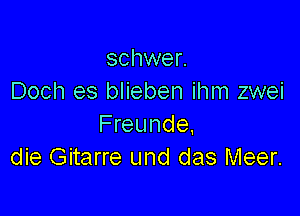 schwer.
Doch es blieben ihm zwei

Freunde.
die Gitarre und das Meer.