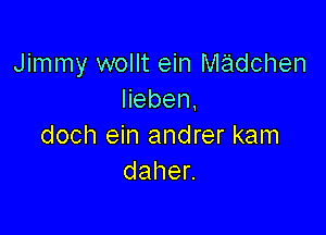 Jimmy wollt ein madchen
Heben.

doch ein andrer kam
dahen