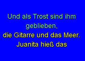 Und als Trost sind ihm
gebHeben,

die Gitarre und das Meer.
Juanita hiefs das