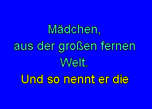 madchen,
aus der groBen fernen

Welt.
Und so nennt er die