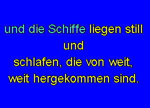 und die Schiffe liegen still
und

schlafen. die von weit,
weit hergekommen sind.