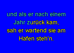 und als er nach einem
Jahr zurUck kam,

sah er wartend sie am
Hafen steh'n.