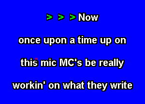 t) 3. Now
once upon a time up on

this mic MC's be really

workin' on what they write