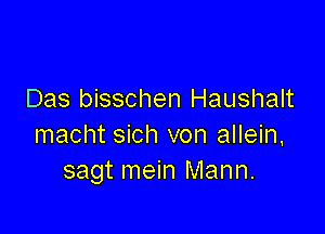 Das bisschen Haushalt

macht sich von allein,
sagt mein Mann.