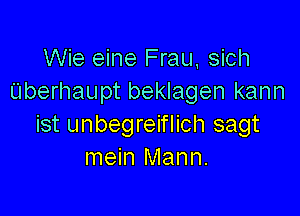 Wie eine Frau, sich
Uberhaupt beklagen kann

ist unbegreiflich sagt
mein Mann.