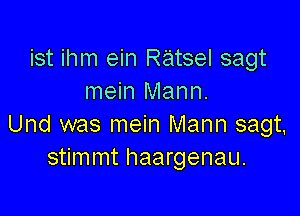 ist ihm ein Ratsel sagt
mein Mann.

Und was mein Mann sagt,
stimmt haargenau.